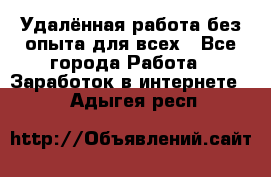 Удалённая работа без опыта для всех - Все города Работа » Заработок в интернете   . Адыгея респ.